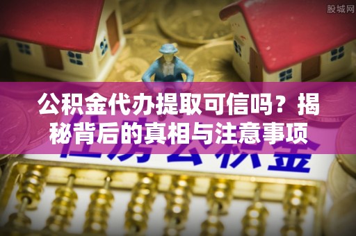 归仁公积金代办提取可信吗？揭秘背后的真相与注意事项