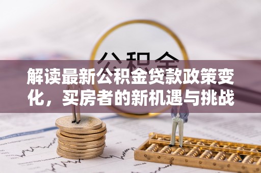归仁解读最新公积金贷款政策变化，买房者的新机遇与挑战