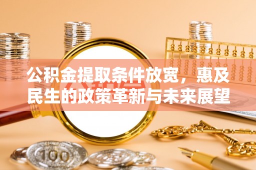 归仁公积金提取条件放宽，惠及民生的政策革新与未来展望
