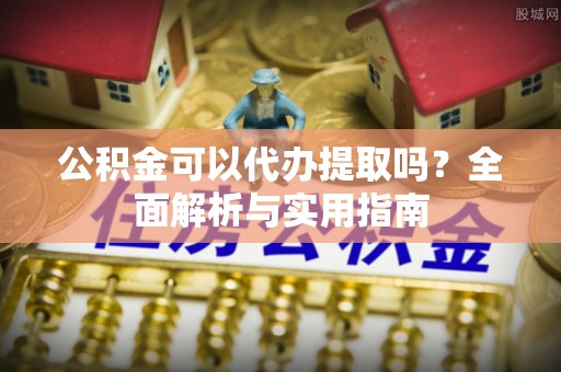 归仁公积金可以代办提取吗？全面解析与实用指南