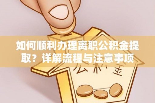 归仁如何顺利办理离职公积金提取？详解流程与注意事项