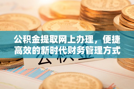 归仁公积金提取网上办理，便捷高效的新时代财务管理方式