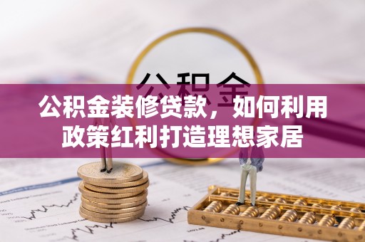 归仁公积金装修贷款，如何利用政策红利打造理想家居