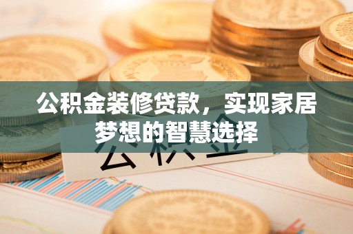 归仁公积金装修贷款，实现家居梦想的智慧选择