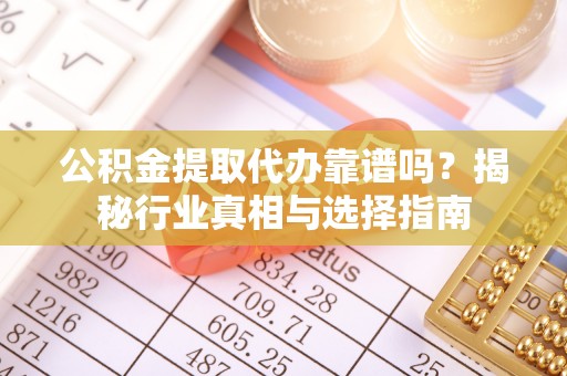 归仁公积金提取代办靠谱吗？揭秘行业真相与选择指南