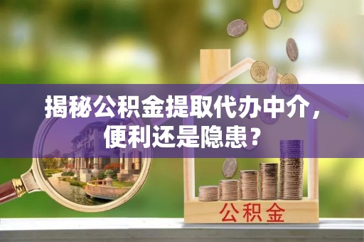 归仁揭秘公积金提取代办中介，便利还是隐患？