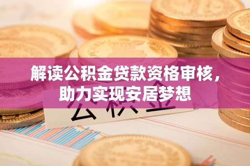 归仁解读公积金贷款资格审核，助力实现安居梦想