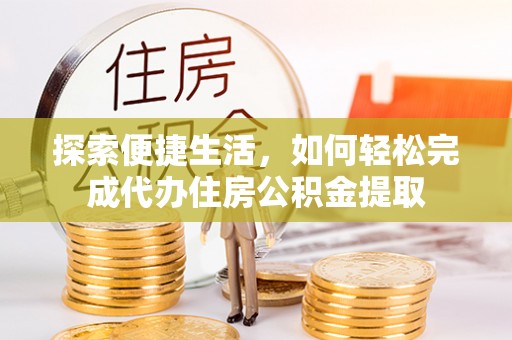 归仁探索便捷生活，如何轻松完成代办住房公积金提取