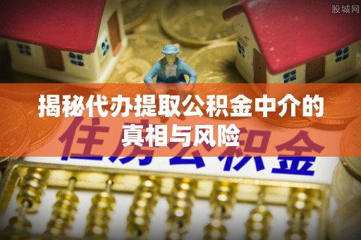 归仁揭秘代办提取公积金中介的真相与风险