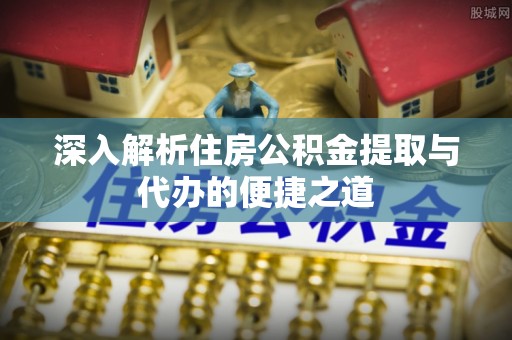 归仁深入解析住房公积金提取与代办的便捷之道