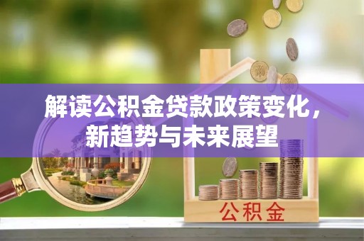 归仁解读公积金贷款政策变化，新趋势与未来展望