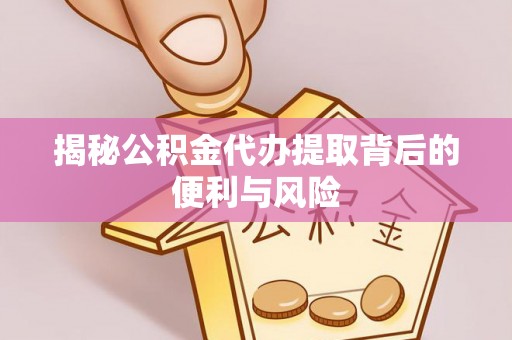 归仁揭秘公积金代办提取背后的便利与风险