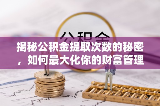 归仁揭秘公积金提取次数的秘密，如何最大化你的财富管理