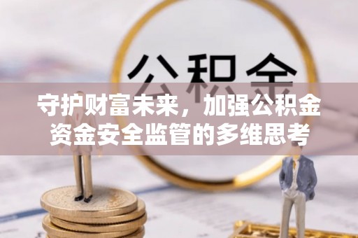 归仁守护财富未来，加强公积金资金安全监管的多维思考