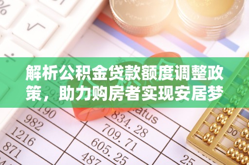 归仁解析公积金贷款额度调整政策，助力购房者实现安居梦想