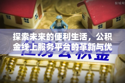 归仁探索未来的便利生活，公积金线上服务平台的革新与优势