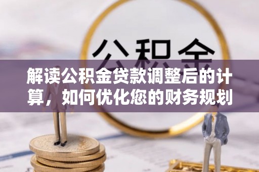 归仁解读公积金贷款调整后的计算，如何优化您的财务规划