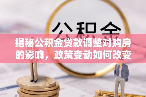归仁揭秘公积金贷款调整对购房的影响，政策变动如何改变你的买房计划