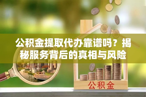 归仁公积金提取代办靠谱吗？揭秘服务背后的真相与风险