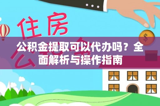 归仁公积金提取可以代办吗？全面解析与操作指南