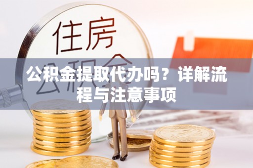 归仁公积金提取代办吗？详解流程与注意事项