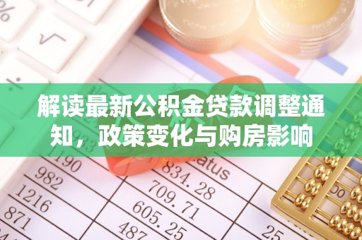 归仁解读最新公积金贷款调整通知，政策变化与购房影响