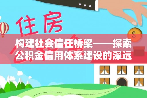 归仁构建社会信任桥梁——探索公积金信用体系建设的深远意义