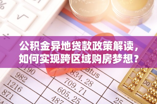 归仁公积金异地贷款政策解读，如何实现跨区域购房梦想？