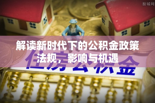 归仁解读新时代下的公积金政策法规，影响与机遇