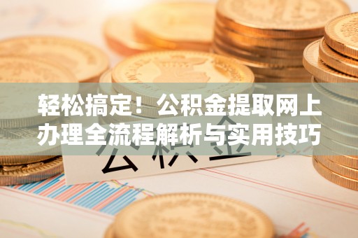 归仁轻松搞定！公积金提取网上办理全流程解析与实用技巧