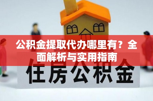 归仁公积金提取代办哪里有？全面解析与实用指南