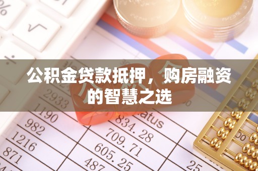 归仁公积金贷款抵押，购房融资的智慧之选