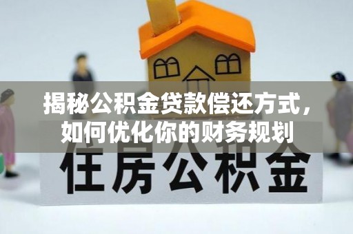 归仁揭秘公积金贷款偿还方式，如何优化你的财务规划