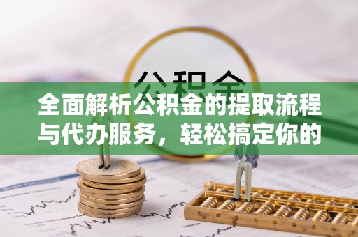 归仁全面解析公积金的提取流程与代办服务，轻松搞定你的公积金咨询代办提取