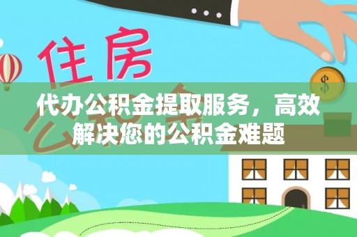 归仁代办公积金提取服务，高效解决您的公积金难题