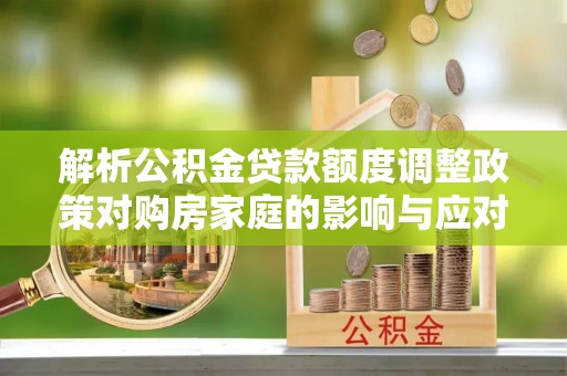 归仁解析公积金贷款额度调整政策对购房家庭的影响与应对策略