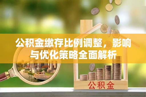 归仁公积金缴存比例调整，影响与优化策略全面解析