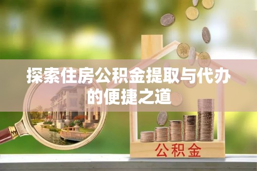 归仁探索住房公积金提取与代办的便捷之道