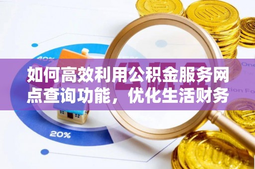归仁如何高效利用公积金服务网点查询功能，优化生活财务管理