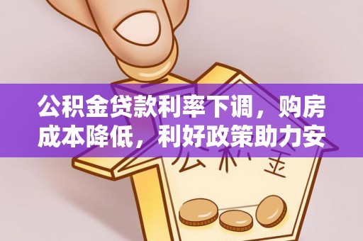 归仁公积金贷款利率下调，购房成本降低，利好政策助力安居梦想