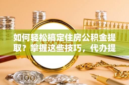 归仁如何轻松搞定住房公积金提取？掌握这些技巧，代办提取住房公积金不再难