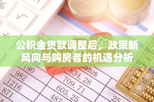 归仁公积金贷款调整后，政策新风向与购房者的机遇分析