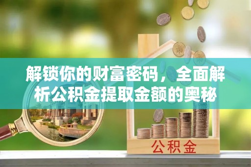 归仁解锁你的财富密码，全面解析公积金提取金额的奥秘