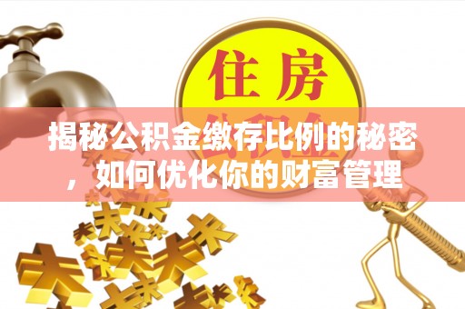 归仁揭秘公积金缴存比例的秘密，如何优化你的财富管理