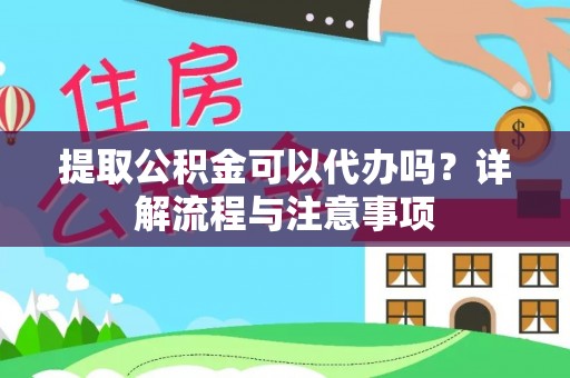 归仁提取公积金可以代办吗？详解流程与注意事项