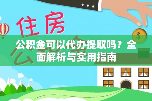 归仁公积金可以代办提取吗？全面解析与实用指南