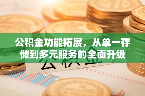 归仁公积金功能拓展，从单一存储到多元服务的全面升级