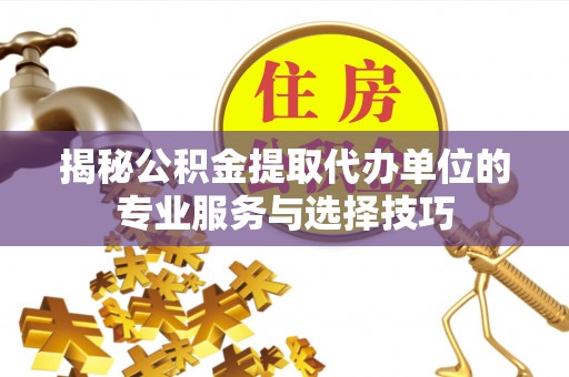 归仁揭秘公积金提取代办单位的专业服务与选择技巧