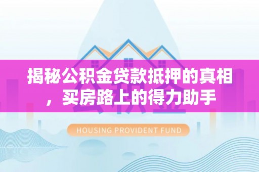 归仁揭秘公积金贷款抵押的真相，买房路上的得力助手