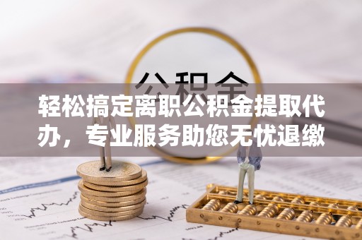 归仁轻松搞定离职公积金提取代办，专业服务助您无忧退缴